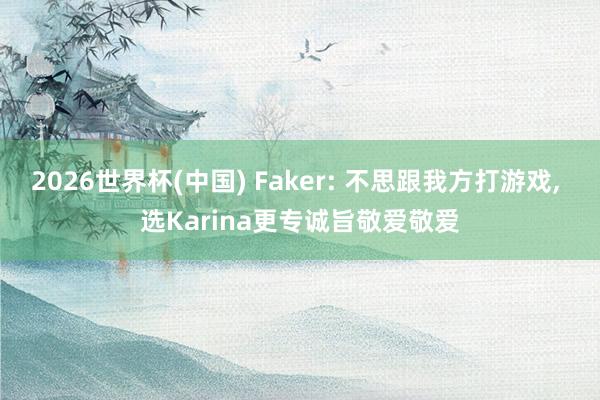 2026世界杯(中國(guó)) Faker: 不思跟我方打游戲, 選Karina更專誠(chéng)旨敬愛敬愛