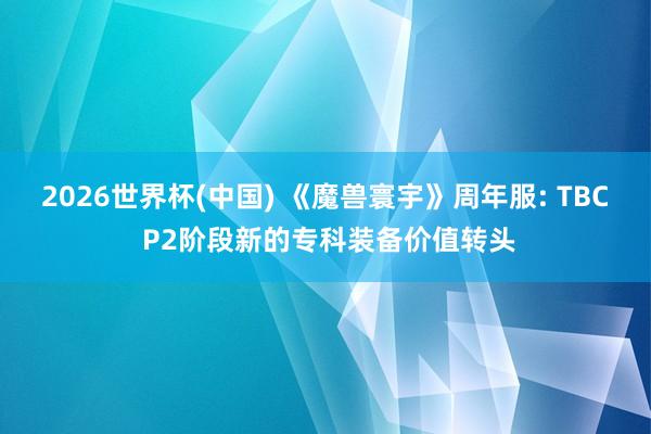 2026世界杯(中國) 《魔獸寰宇》周年服: TBC P2階段新的專科裝備價值轉頭