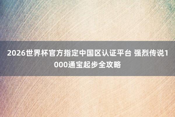 2026世界杯官方指定中國區認證平臺 強烈傳說1000通寶起步全攻略