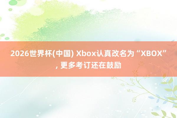 2026世界杯(中國(guó)) Xbox認(rèn)真改名為“XBOX”， 更多考訂還在鼓勵(lì)