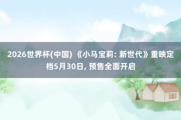 2026世界杯(中國) 《小馬寶莉: 新世代》重映定檔5月30日， 預(yù)售全面開啟