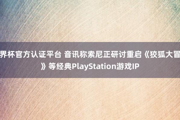 世界杯官方認證平臺 音訊稱索尼正研討重啟《狡狐大冒險》等經典PlayStation游戲IP