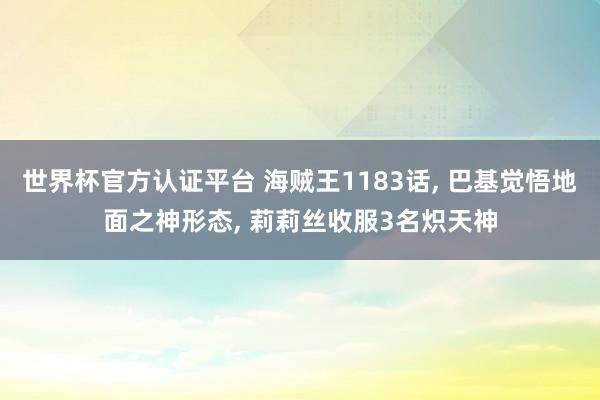 世界杯官方認證平臺 海賊王1183話， 巴基覺悟地面之神形態(tài)， 莉莉絲收服3名熾天神