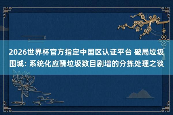 2026世界杯官方指定中國區(qū)認(rèn)證平臺(tái) 破局垃圾圍城: 系統(tǒng)化應(yīng)酬垃圾數(shù)目劇增的分揀處理之談