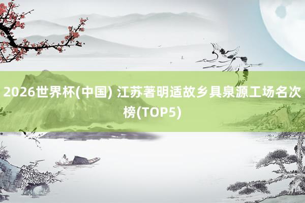 2026世界杯(中國(guó)) 江蘇著明適故鄉(xiāng)具泉源工場(chǎng)名次榜(TOP5)