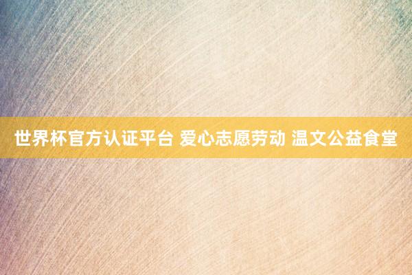 世界杯官方認(rèn)證平臺(tái) 愛心志愿勞動(dòng) 溫文公益食堂