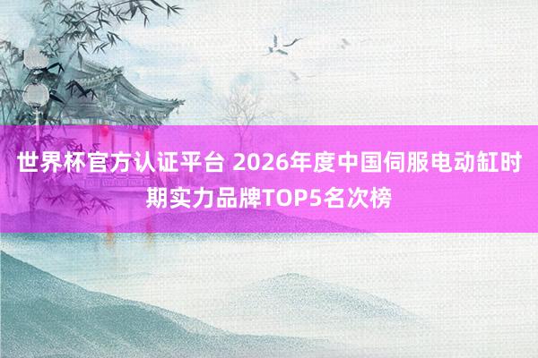 世界杯官方認證平臺 2026年度中國伺服電動缸時期實力品牌TOP5名次榜