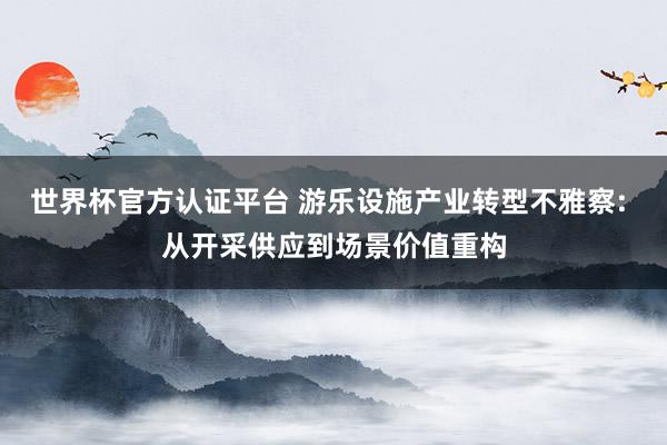 世界杯官方認證平臺 游樂設施產業轉型不雅察: 從開采供應到場景價值重構