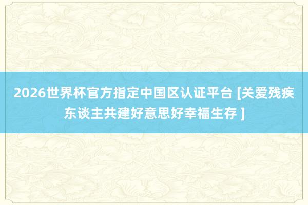 2026世界杯官方指定中國(guó)區(qū)認(rèn)證平臺(tái) [關(guān)愛(ài)殘疾東談主共建好意思好幸福生存 ]