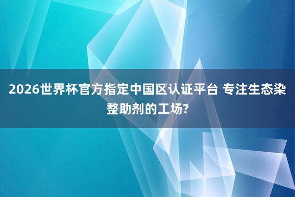 2026世界杯官方指定中國區(qū)認(rèn)證平臺 專注生態(tài)染整助劑的工場?