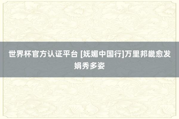 世界杯官方認證平臺 [嫵媚中國行]萬里邦畿愈發娟秀多姿