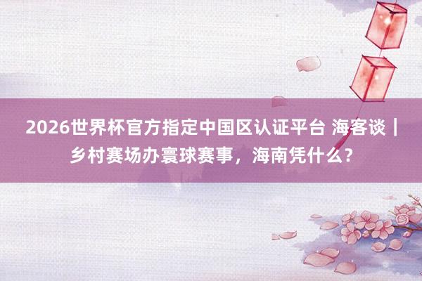 2026世界杯官方指定中國區(qū)認(rèn)證平臺(tái) 海客談｜鄉(xiāng)村賽場辦寰球賽事，海南憑什么？