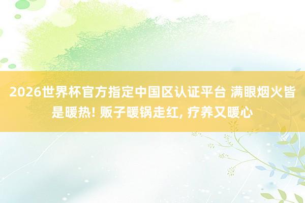 2026世界杯官方指定中國區(qū)認(rèn)證平臺 滿眼煙火皆是暖熱! 販子暖鍋走紅， 療養(yǎng)又暖心