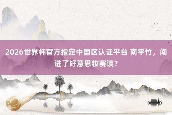 2026世界杯官方指定中國區認證平臺 南平竹,闖進了好意思妝賽談?