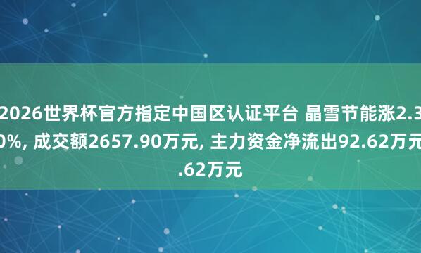 2026世界杯官方指定中國區認證平臺 晶雪節能漲2.30%， 成交額2657.90萬元， 主力資金凈流出92.62萬元