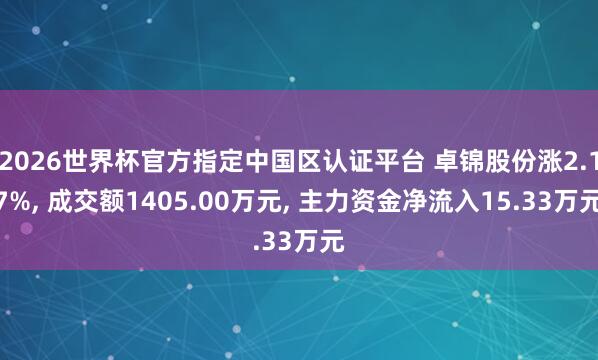 2026世界杯官方指定中國區認證平臺 卓錦股份漲2.17%， 成交額1405.00萬元， 主力資金凈流入15.33萬元