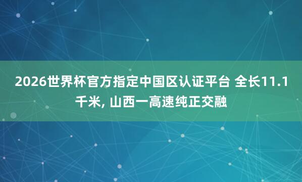2026世界杯官方指定中國區(qū)認(rèn)證平臺 全長11.1千米, 山西一高速純正交融