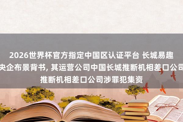 2026世界杯官方指定中國(guó)區(qū)認(rèn)證平臺(tái) 長(zhǎng)城易趣APP盜用國(guó)央企布景背書(shū)， 其運(yùn)營(yíng)公司中國(guó)長(zhǎng)城推斷機(jī)相差口公司涉罪犯集資