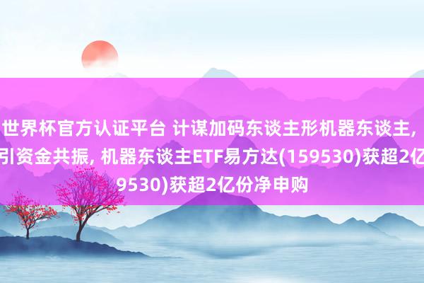 世界杯官方認證平臺 計謀加碼東談主形機器東談主， 指數走強引資金共振， 機器東談主ETF易方達(159530)獲超2億份凈申購
