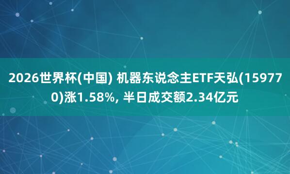 2026世界杯(中國) 機器東說念主ETF天弘(159770)漲1.58%， 半日成交額2.34億元