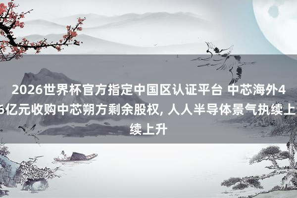 2026世界杯官方指定中國區(qū)認證平臺 中芯海外406億元收購中芯朔方剩余股權(quán)， 人人半導體景氣執(zhí)續(xù)上升