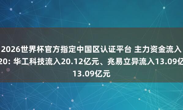 2026世界杯官方指定中國區認證平臺 主力資金流入前20: 華工科技流入20.12億元、兆易立異流入13.09億元