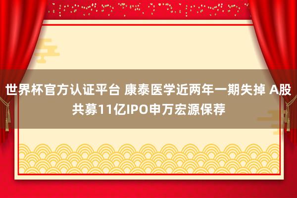 世界杯官方認證平臺 康泰醫學近兩年一期失掉 A股共募11億IPO申萬宏源保薦