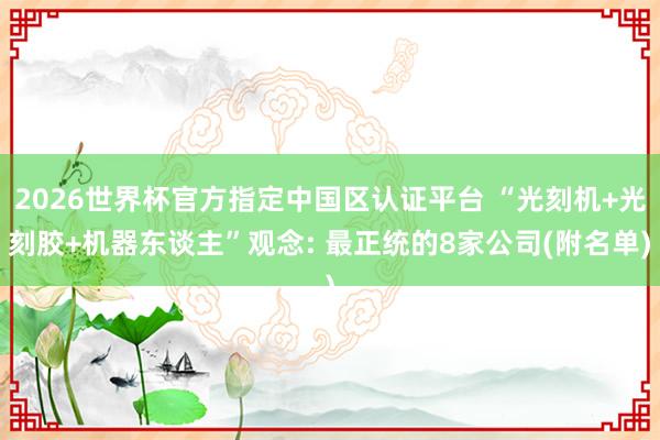 2026世界杯官方指定中國區(qū)認(rèn)證平臺(tái) “光刻機(jī)+光刻膠+機(jī)器東談主”觀念: 最正統(tǒng)的8家公司(附名單)