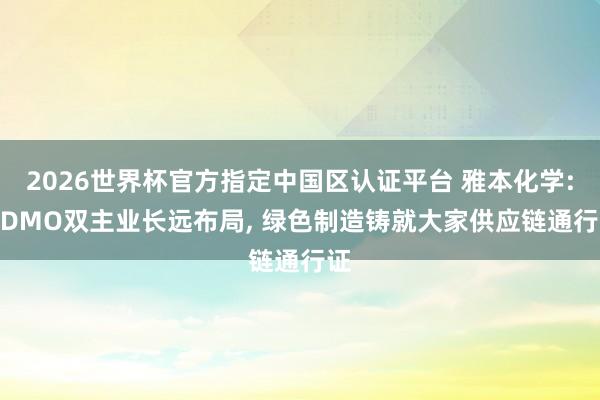 2026世界杯官方指定中國區認證平臺 雅本化學: CDMO雙主業長遠布局， 綠色制造鑄就大家供應鏈通行證