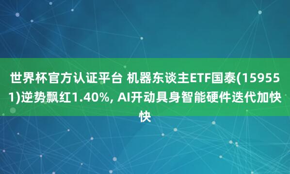 世界杯官方認證平臺 機器東談主ETF國泰(159551)逆勢飄紅1.40%， AI開動具身智能硬件迭代加快