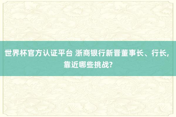 世界杯官方認證平臺 浙商銀行新晉董事長、行長, 靠近哪些挑戰?