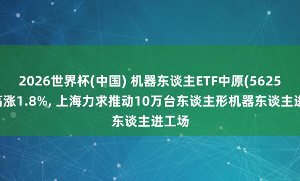2026世界杯(中國) 機器東談主ETF中原(562500)高漲1.8%， 上海力求推動10萬臺東談主形機器東談主進工場