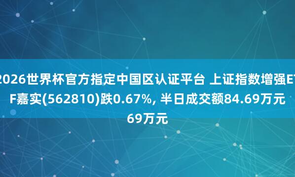 2026世界杯官方指定中國區認證平臺 上證指數增強ETF嘉實(562810)跌0.67%， 半日成交額84.69萬元