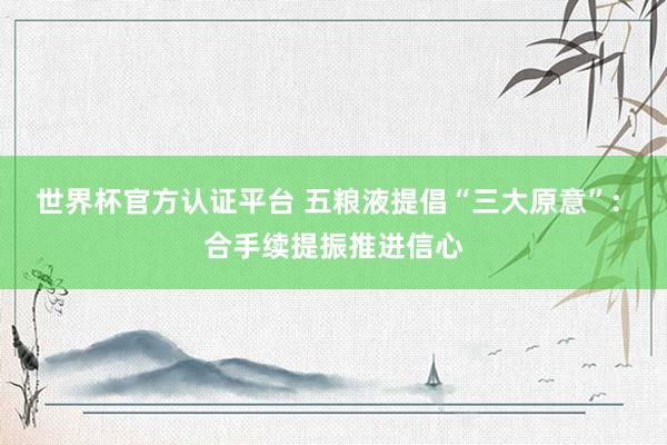 世界杯官方認證平臺 五糧液提倡“三大原意”: 合手續提振推進信心