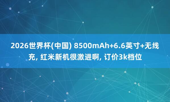 2026世界杯(中國(guó)) 8500mAh+6.6英寸+無(wú)線充， 紅米新機(jī)很激進(jìn)啊， 訂價(jià)3k檔位