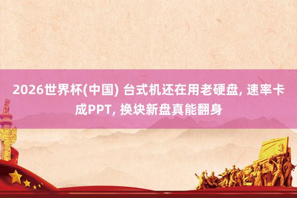 2026世界杯(中國) 臺式機還在用老硬盤， 速率卡成PPT， 換塊新盤真能翻身