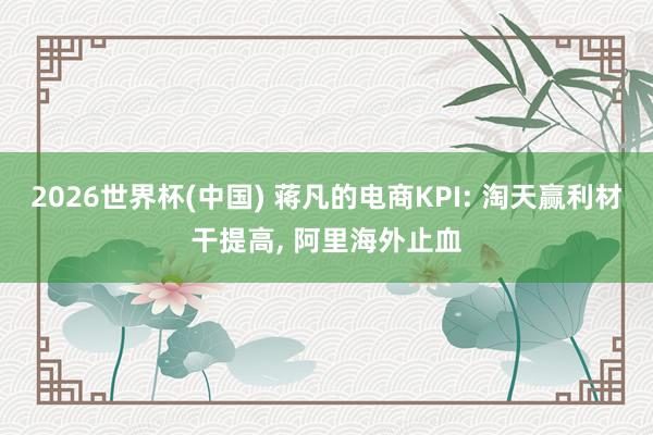 2026世界杯(中國(guó)) 蔣凡的電商KPI: 淘天贏利材干提高， 阿里海外止血