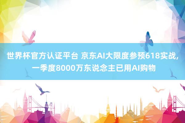 世界杯官方認證平臺 京東AI大限度參預618實戰， 一季度8000萬東說念主已用AI購物