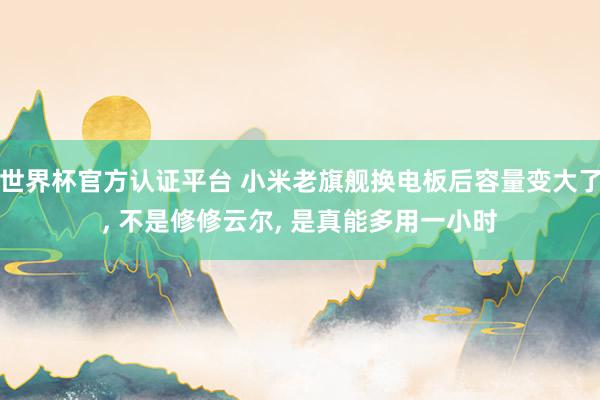 世界杯官方認證平臺 小米老旗艦換電板后容量變大了， 不是修修云爾， 是真能多用一小時