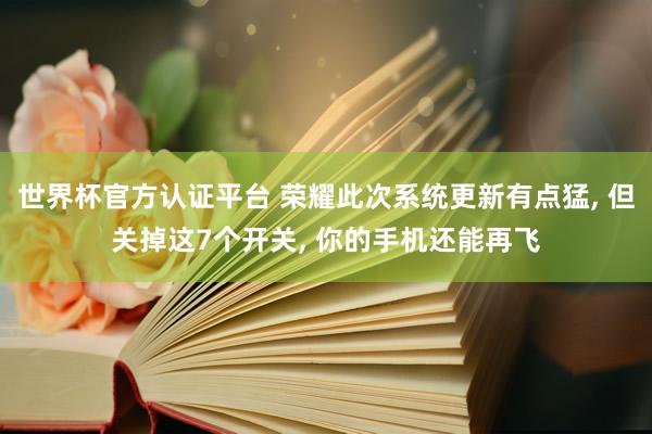 世界杯官方認(rèn)證平臺 榮耀此次系統(tǒng)更新有點(diǎn)猛， 但關(guān)掉這7個開關(guān)， 你的手機(jī)還能再飛