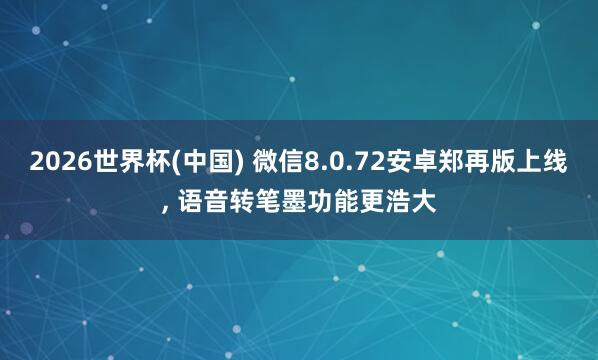 2026世界杯(中國) 微信8.0.72安卓鄭再版上線, 語音轉筆墨功能更浩大