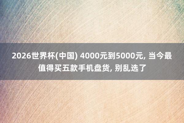 2026世界杯(中國) 4000元到5000元， 當今最值得買五款手機盤貨， 別亂選了