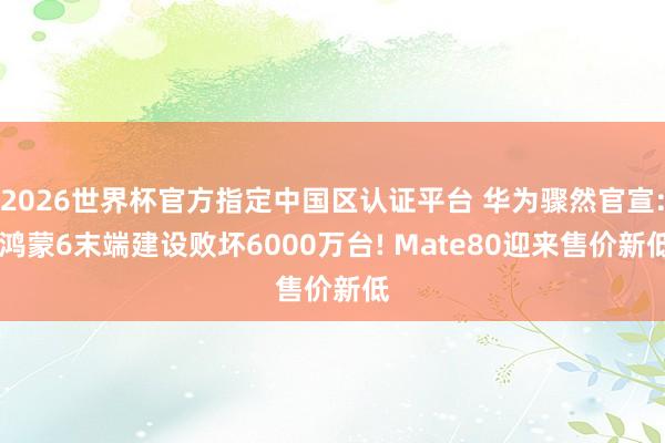 2026世界杯官方指定中國區認證平臺 華為驟然官宣: 鴻蒙6末端建設敗壞6000萬臺! Mate80迎來售價新低