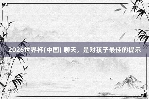 2026世界杯(中國) 聊天,是對孩子最佳的提示