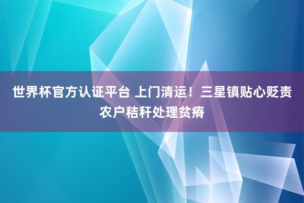 世界杯官方認(rèn)證平臺 上門清運(yùn)！三星鎮(zhèn)貼心貶責(zé)農(nóng)戶秸稈處理貧瘠