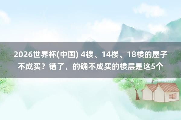 2026世界杯(中國) 4樓、14樓、18樓的屋子不成買？錯了，的確不成買的樓層是這5個