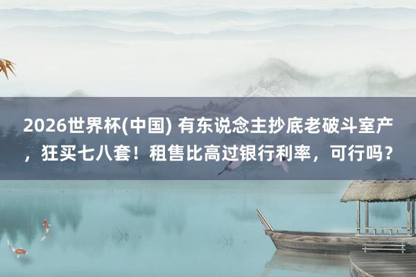 2026世界杯(中國) 有東說念主抄底老破斗室產(chǎn)，狂買七八套！租售比高過銀行利率，可行嗎？