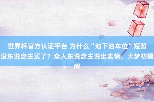 世界杯官方認(rèn)證平臺 為什么“地下泊車位”短暫沒東說念主買了？眾人東說念主說出實(shí)情，大夢初醒