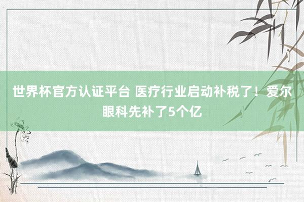 世界杯官方認證平臺 醫(yī)療行業(yè)啟動補稅了！愛爾眼科先補了5個億