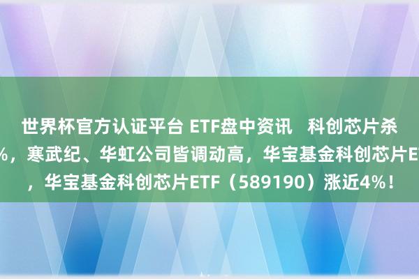 世界杯官方認(rèn)證平臺(tái) ETF盤中資訊 ? 科創(chuàng)芯片殺瘋了！中芯國外飆升10%，寒武紀(jì)、華虹公司皆調(diào)動(dòng)高，華寶基金科創(chuàng)芯片ETF（589190）漲近4%！